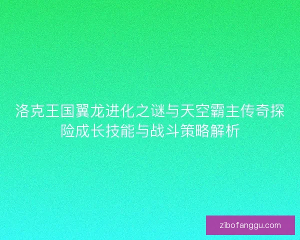 洛克王国翼龙进化之谜与天空霸主传奇探险成长技能与战斗策略解析