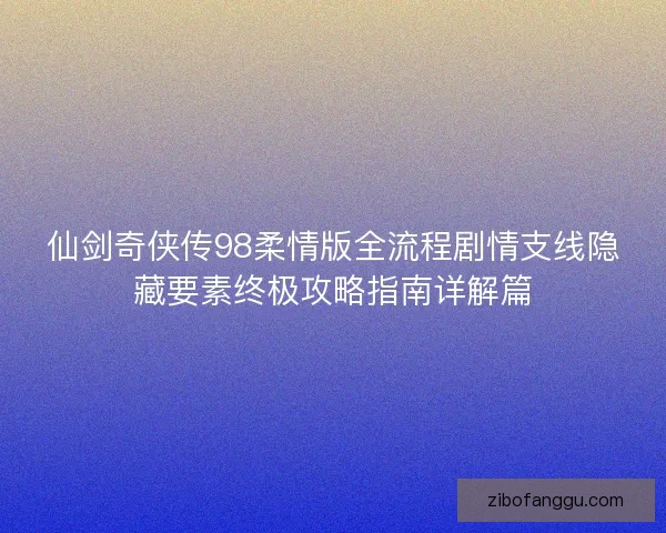 仙剑奇侠传98柔情版全流程剧情支线隐藏要素终极攻略指南详解篇