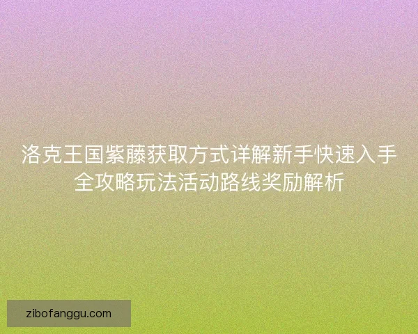 洛克王国紫藤获取方式详解新手快速入手全攻略玩法活动路线奖励解析