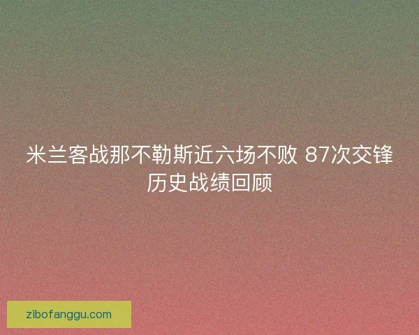 米兰客战那不勒斯近六场不败 87次交锋历史战绩回顾
