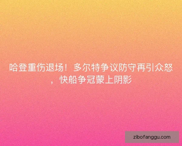 哈登重伤退场！多尔特争议防守再引众怒，快船争冠蒙上阴影
