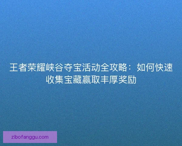 王者荣耀峡谷夺宝活动全攻略：如何快速收集宝藏赢取丰厚奖励