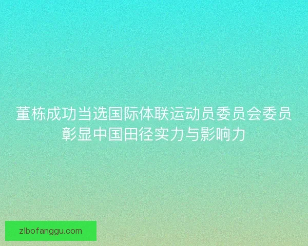 董栋成功当选国际体联运动员委员会委员彰显中国田径实力与影响力