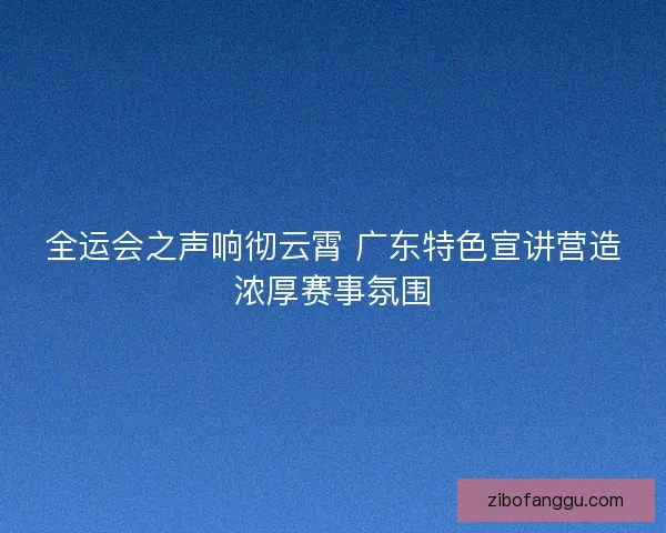 全运会之声响彻云霄 广东特色宣讲营造浓厚赛事氛围